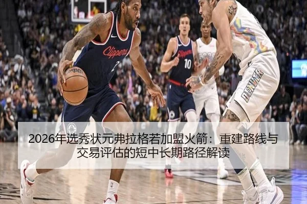 2026年选秀状元弗拉格若加盟火箭：重建路线与交易评估的短中长期路径解读