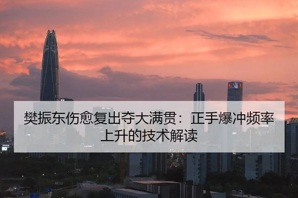 樊振东伤愈复出夺大满贯：正手爆冲频率上升的技术解读